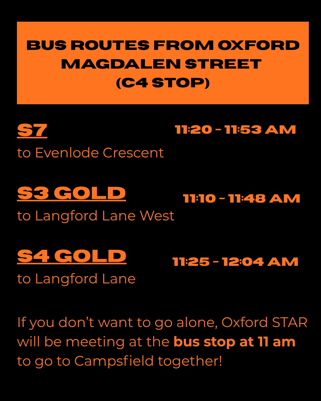 BUS ROUTES FROM OXFORD MAGDALEN STREET (C4 STOP) S7 to Evenlode Crescent: 11:20 - 11:53am S3 GOLD to Langford Lane West: 11:10 - 11:48am S4 GOLD to Langford Lane: 11:25 - 12:04am. If you want to go together, Oxford STAR will be at the Magdalen Street bus stop at 11 am.
